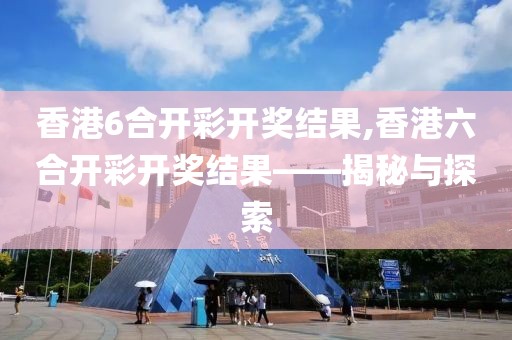 香港6合开彩开奖结果,香港六合开彩开奖结果——揭秘与探索