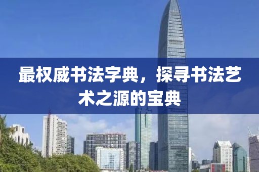 最权威书法字典，探寻书法艺术之源的宝典