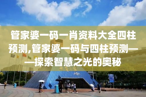 管家婆一码一肖资料大全四柱预测,管家婆一码与四柱预测——探索智慧之光的奥秘