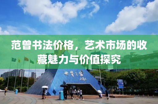 范曾书法价格，艺术市场的收藏魅力与价值探究
