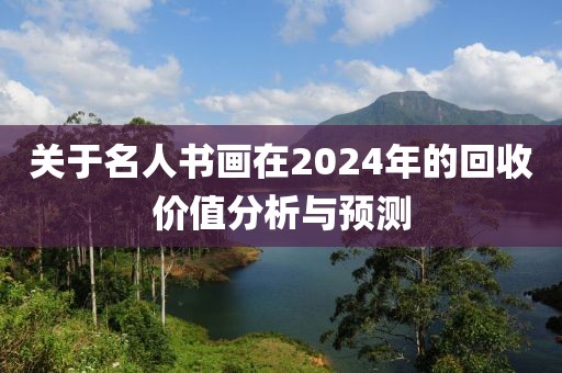 关于名人书画在2024年的回收价值分析与预测