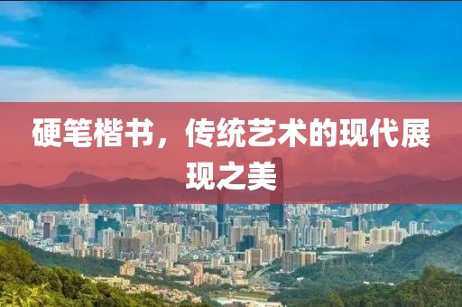硬笔楷书，传统艺术的现代展现之美