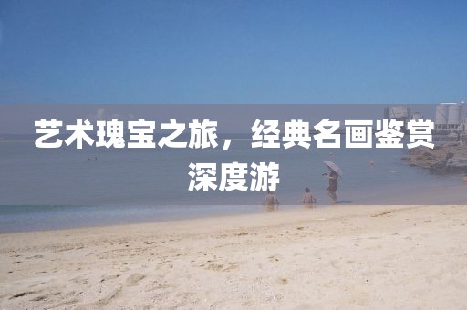 艺术瑰宝之旅，经典名画鉴赏深度游