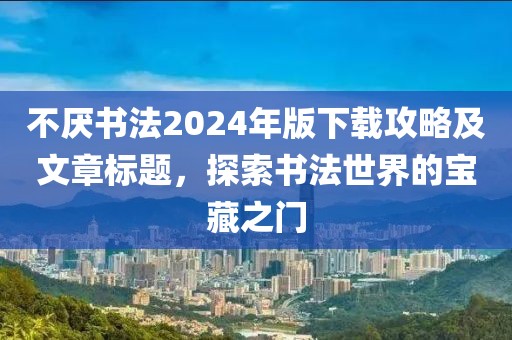 不厌书法2024年版下载攻略及文章标题，探索书法世界的宝藏之门