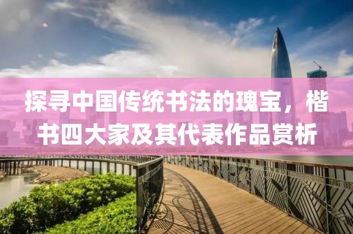 探寻中国传统书法的瑰宝，楷书四大家及其代表作品赏析