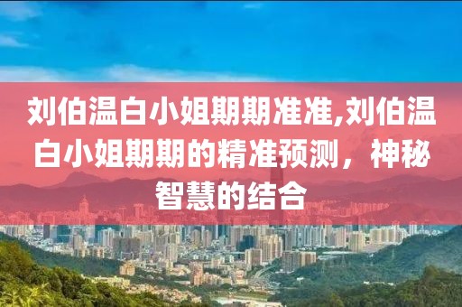 刘伯温白小姐期期准准,刘伯温白小姐期期的精准预测，神秘智慧的结合