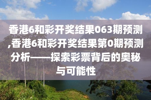 香港6和彩开奖结果063期预测,香港6和彩开奖结果第0期预测分析——探索彩票背后的奥秘与可能性