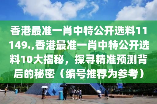 香港最准一肖中特公开选料11149.,香港最准一肖中特公开选料10大揭秘，探寻精准预测背后的秘密（编号推荐为参考）
