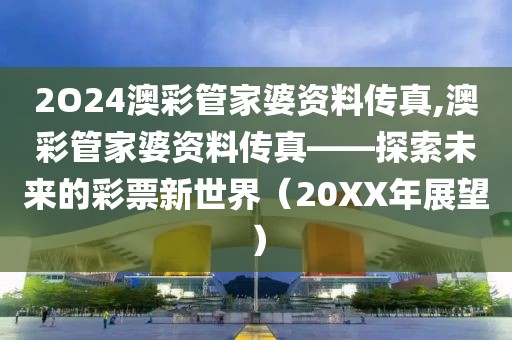 2O24澳彩管家婆资料传真,澳彩管家婆资料传真——探索未来的彩票新世界（20XX年展望）