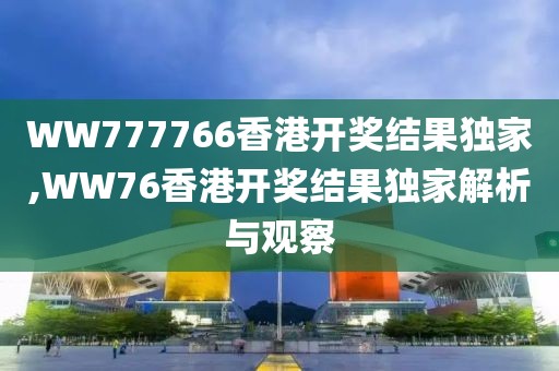 WW777766香港开奖结果独家,WW76香港开奖结果独家解析与观察