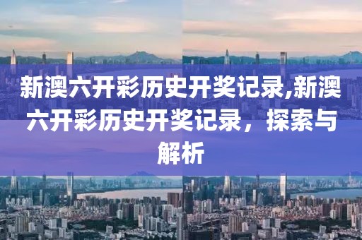 新澳六开彩历史开奖记录,新澳六开彩历史开奖记录，探索与解析