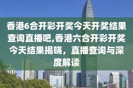 香港6合开彩开奖今天开奖结果查询直播吧,香港六合开彩开奖今天结果揭晓，直播查询与深度解读