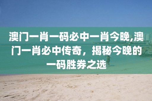 澳门一肖一码必中一肖今晚,澳门一肖必中传奇，揭秘今晚的一码胜券之选