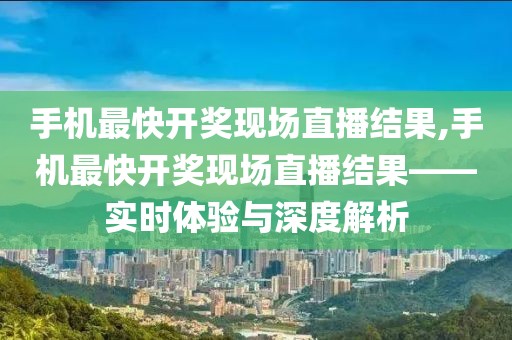手机最快开奖现场直播结果,手机最快开奖现场直播结果——实时体验与深度解析