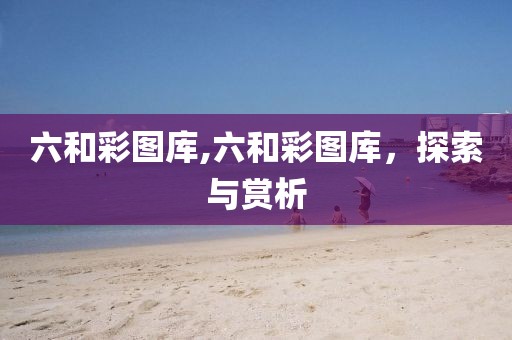 六和彩图库,六和彩图库，探索与赏析
