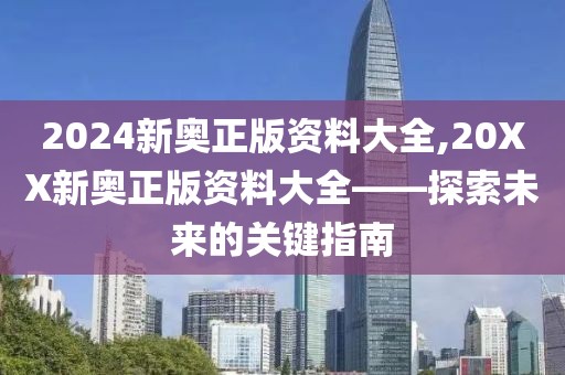 2024新奥正版资料大全,20XX新奥正版资料大全——探索未来的关键指南