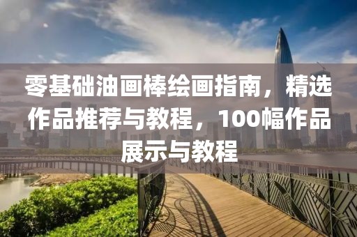 零基础油画棒绘画指南，精选作品推荐与教程，100幅作品展示与教程