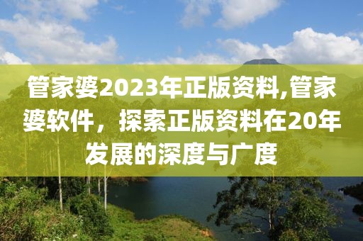 管家婆2023年正版资料,管家婆软件，探索正版资料在20年发展的深度与广度