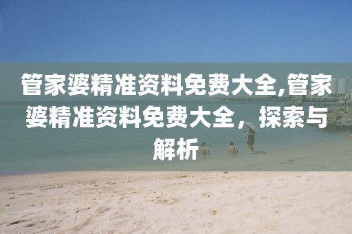 管家婆精准资料免费大全,管家婆精准资料免费大全，探索与解析