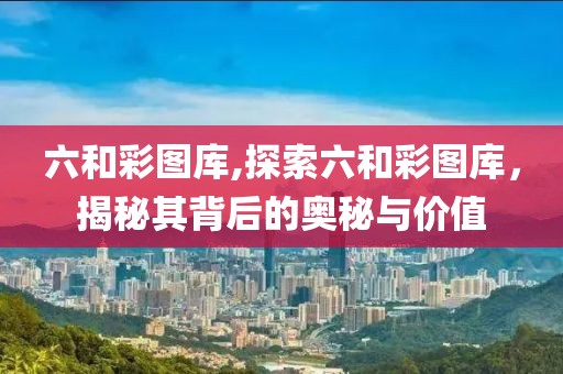六和彩图库,探索六和彩图库，揭秘其背后的奥秘与价值