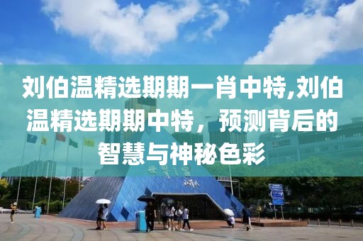 刘伯温精选期期一肖中特,刘伯温精选期期中特，预测背后的智慧与神秘色彩