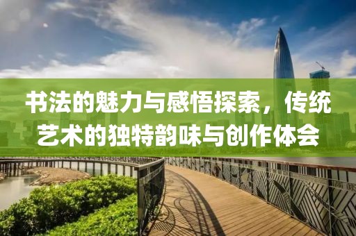 书法的魅力与感悟探索，传统艺术的独特韵味与创作体会