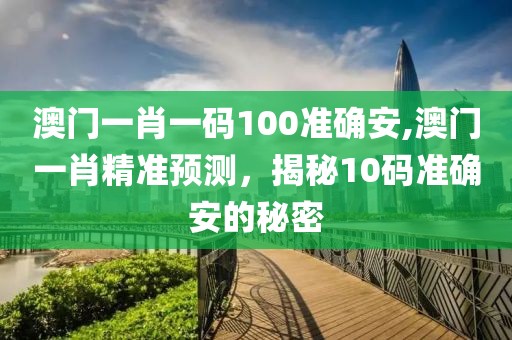 澳门一肖一码100准确安,澳门一肖精准预测，揭秘10码准确安的秘密