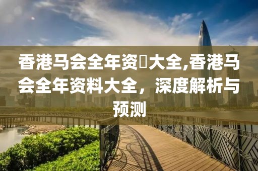 香港马会全年资枓大全,香港马会全年资料大全，深度解析与预测