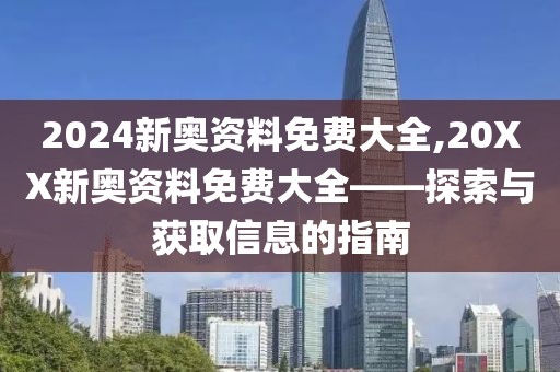 2024新奥资料免费大全,20XX新奥资料免费大全——探索与获取信息的指南