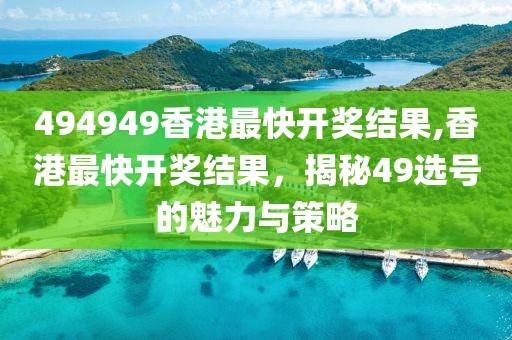 494949香港最快开奖结果,香港最快开奖结果，揭秘49选号的魅力与策略