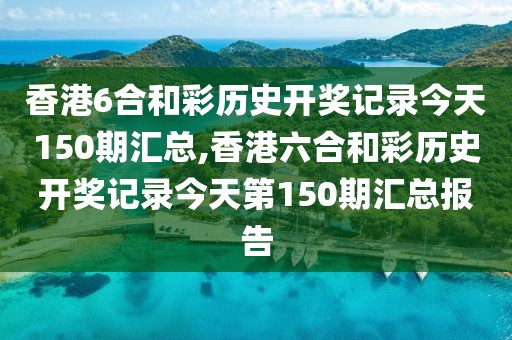 香港6合和彩历史开奖记录今天150期汇总,香港六合和彩历史开奖记录今天第150期汇总报告