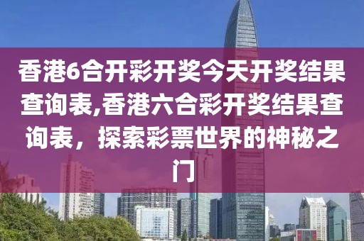 香港6合开彩开奖今天开奖结果查询表,香港六合彩开奖结果查询表，探索彩票世界的神秘之门