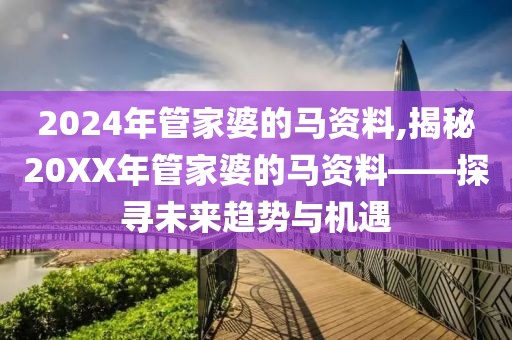 2024年管家婆的马资料,揭秘20XX年管家婆的马资料——探寻未来趋势与机遇