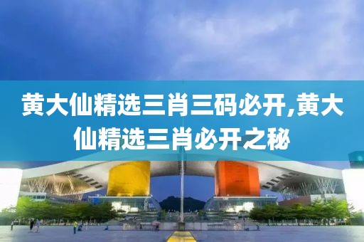 黄大仙精选三肖三码必开,黄大仙精选三肖必开之秘