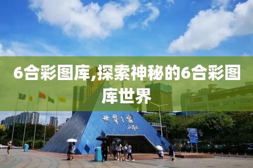 6合彩图库,探索神秘的6合彩图库世界
