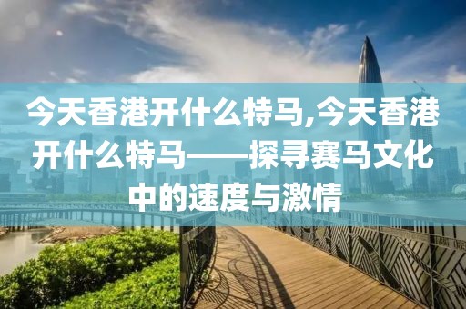 今天香港开什么特马,今天香港开什么特马——探寻赛马文化中的速度与激情