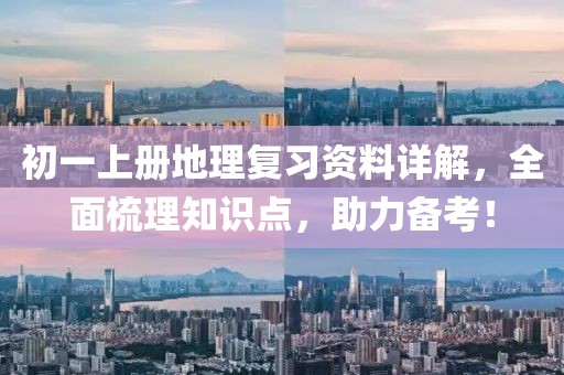初一上册地理复习资料详解，全面梳理知识点，助力备考！