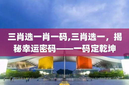 三肖选一肖一码,三肖选一，揭秘幸运密码——一码定乾坤