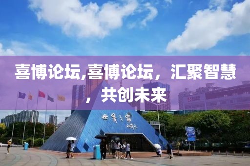 喜博论坛,喜博论坛，汇聚智慧，共创未来