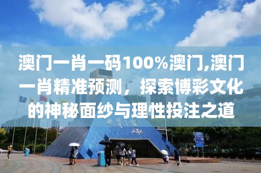 澳门一肖一码100%澳门,澳门一肖精准预测，探索博彩文化的神秘面纱与理性投注之道