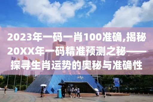2023年一码一肖100准确,揭秘20XX年一码精准预测之秘——探寻生肖运势的奥秘与准确性