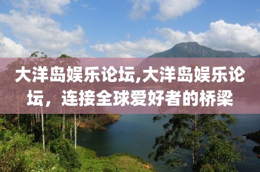 大洋岛娱乐论坛,大洋岛娱乐论坛，连接全球爱好者的桥梁