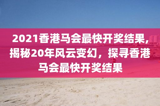 2021香港马会最快开奖结果,揭秘20年风云变幻，探寻香港马会最快开奖结果