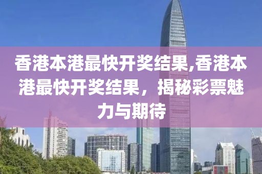 香港本港最快开奖结果,香港本港最快开奖结果，揭秘彩票魅力与期待