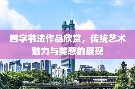 四字书法作品欣赏，传统艺术魅力与美感的展现