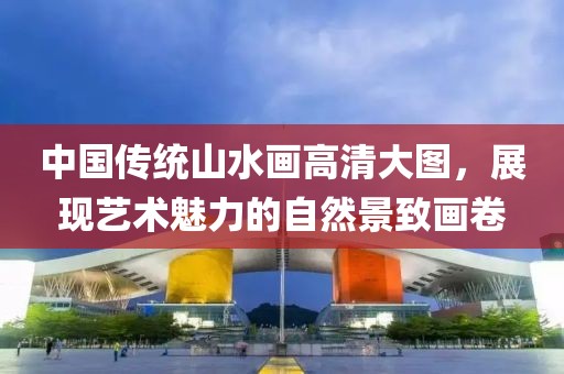 中国传统山水画高清大图，展现艺术魅力的自然景致画卷
