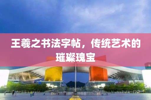 王羲之书法字帖，传统艺术的璀璨瑰宝
