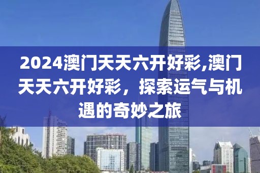 2024澳门天天六开好彩,澳门天天六开好彩，探索运气与机遇的奇妙之旅