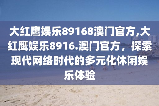 大红鹰娱乐89168澳门官方,大红鹰娱乐8916.澳门官方，探索现代网络时代的多元化休闲娱乐体验