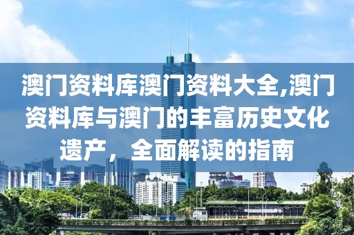 澳门资料库澳门资料大全,澳门资料库与澳门的丰富历史文化遗产，全面解读的指南